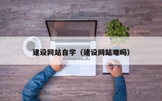 响水建设网站自学（建设网站难吗）