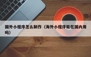 响水国外小程序怎么制作（海外小程序能在国内用吗）