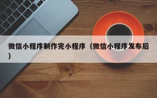 响水微信小程序制作完小程序（微信小程序发布后）